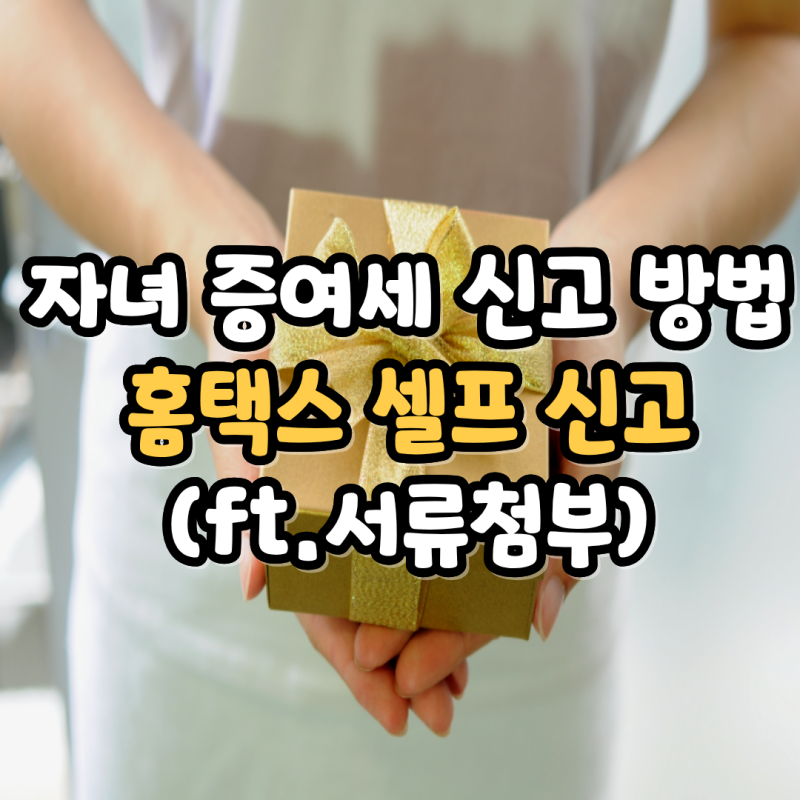 미성년자 자녀에게 현금 증여하는 이유, 홈택스 증여세 신고 셀프 방법(ft. 서류첨부)