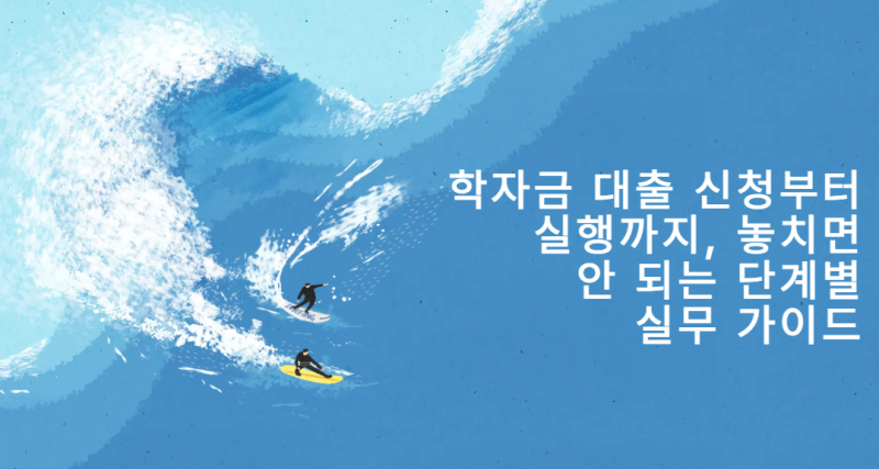 학자금 대출 신청부터 실행까지, 놓치면 안 되는 단계별 실무 가이드