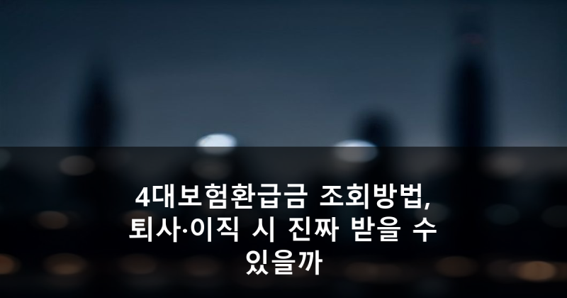 4대보험환급금 조회방법, 퇴사·이직 시 진짜 받을 수 있을까