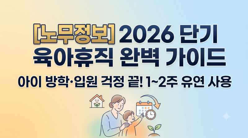 ※ [노무정보] "아이 방학·입원 때 1~2주 쓴다!" 2026 단기 육아휴직 제도 완벽 총정리(기존 제....