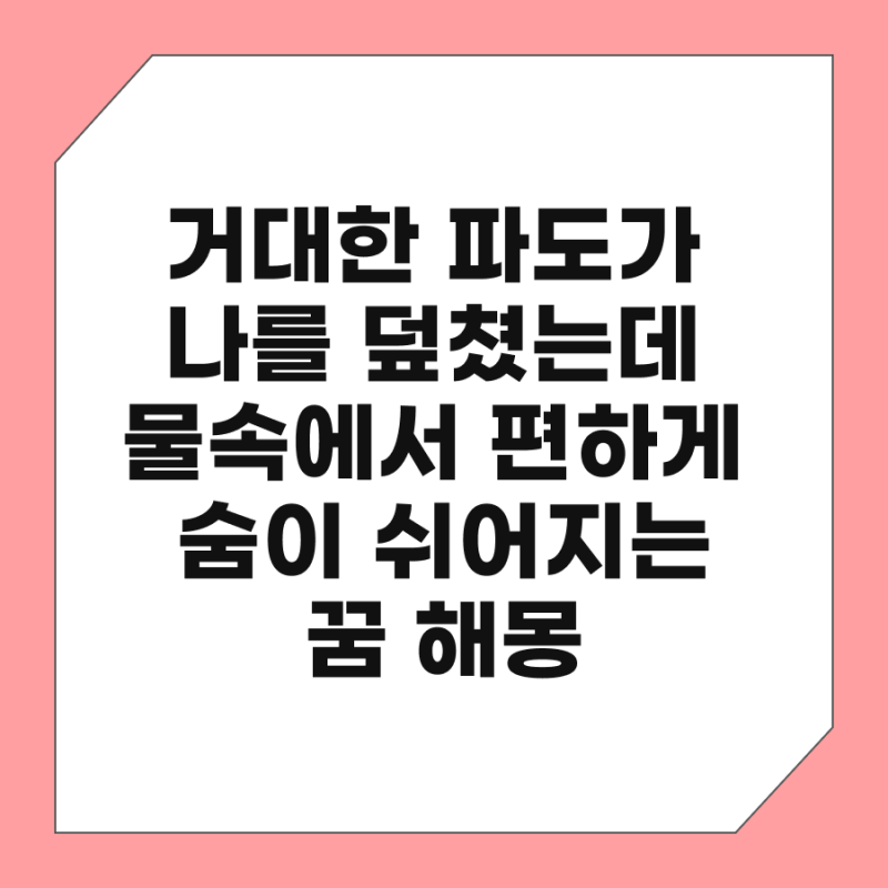 거대한 파도가 나를 덮쳤는데 물속에서 편하게 숨이 쉬어지는 꿈 해몽, 재앙인 줄 알았더니 ....