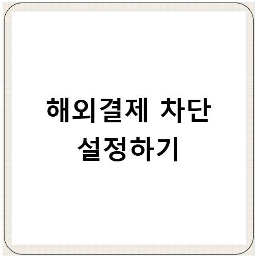 해외결제 차단 설정 방법 카드사별 온라인 신청