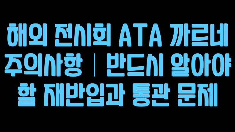 해외 전시회 ATA 까르네 주의사항｜반드시 알아야 할 재반입과 통관 문제