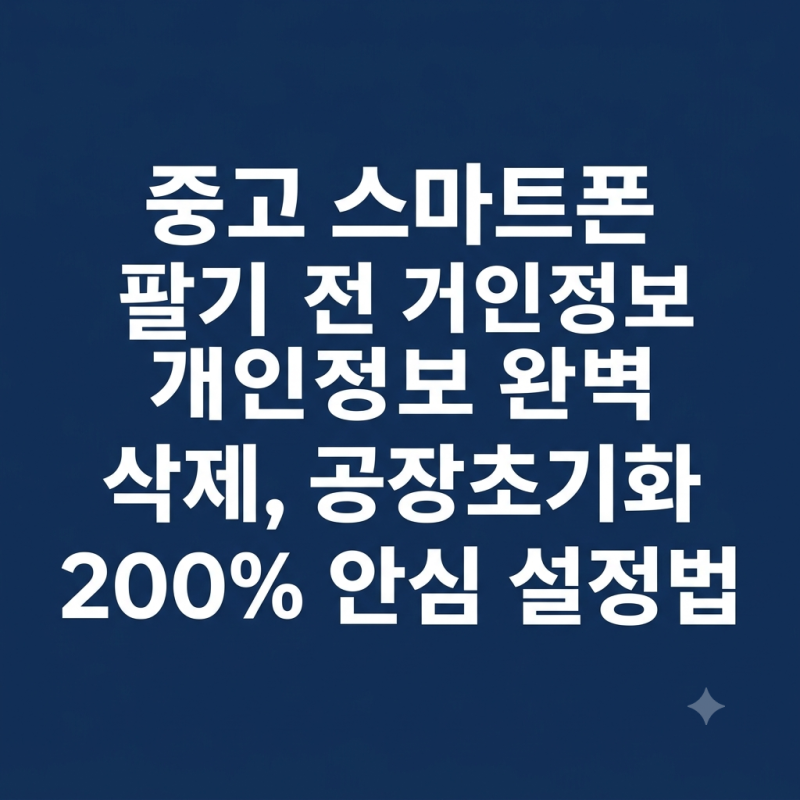 중고 스마트폰 팔기 전 개인정보 완벽 삭제, 공장초기화 200% 안심 설정법