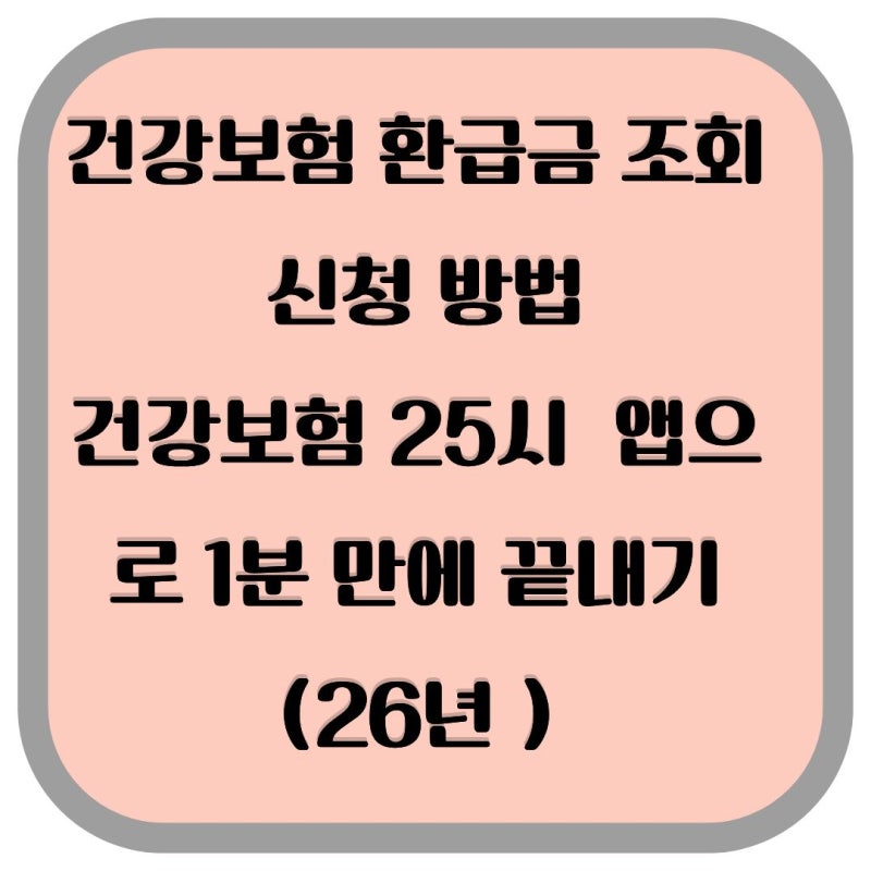 건강보험 환급금 조회 신청 방법, 건강보험 25시 앱으로 1분 만에 끝내기(26년 The 건강보험앱 ....
