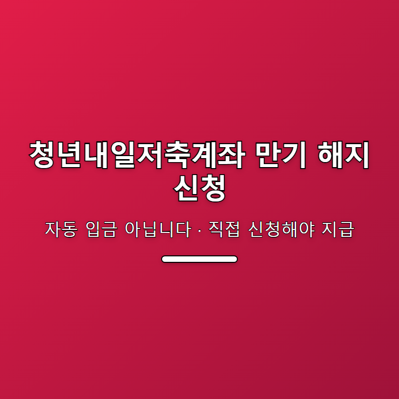 청년내일저축계좌 만기 해지 신청, 놓치면 안 되는 것
