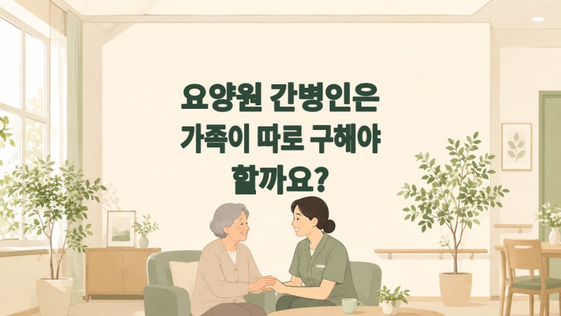 요양원 간병인은 따로 구해야 할까요?｜요양보호사·개인간병·추가비용