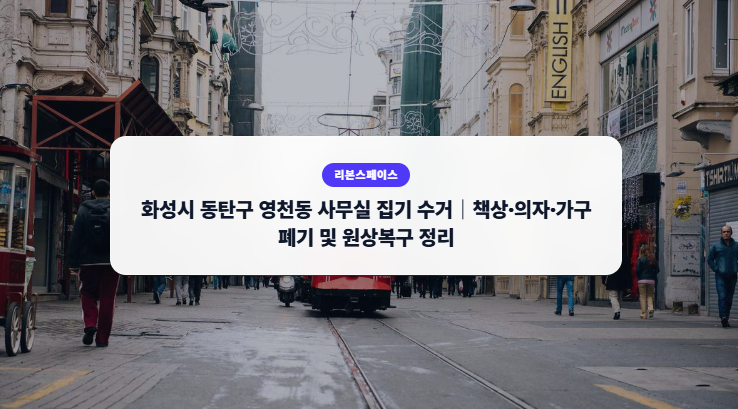 화성시 동탄구 영천동 사무실 집기 수거｜책상·의자·가구 폐기 및 원상복구 정리