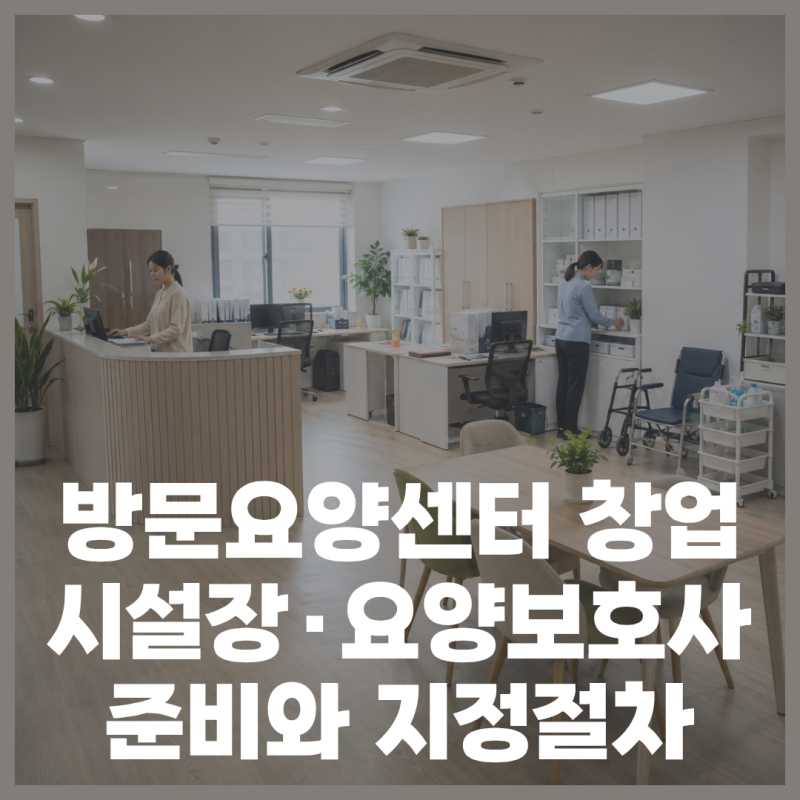 방문요양센터 창업 - 시설장·요양보호사 준비와 지정절차