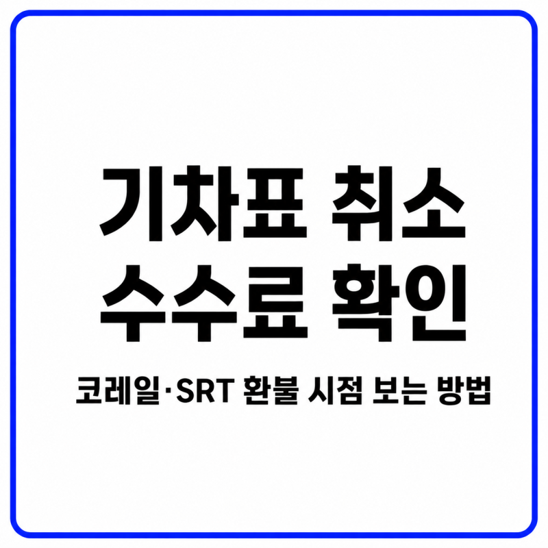 기차표 취소 수수료 확인｜코레일·SRT 환불 시점 보는 방법