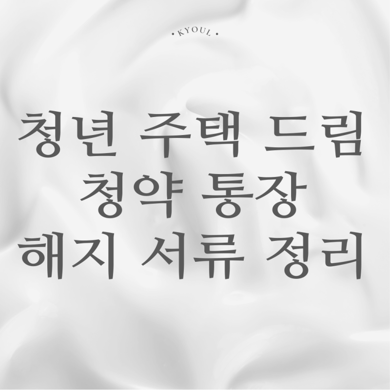 청년 주택드림 청약통장 해지 후기, 필요 서류 3가지 꼭 체크하세요