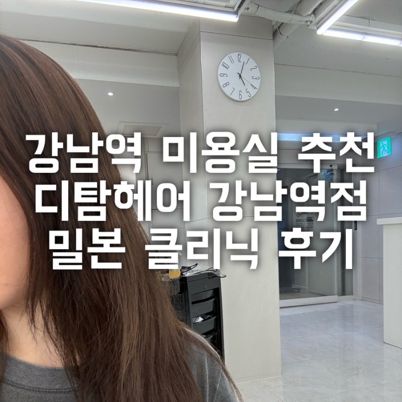 강남역 미용실 디탐헤어 밀본클리닉 후기｜기장추가 없는 가성비 미용실 추천