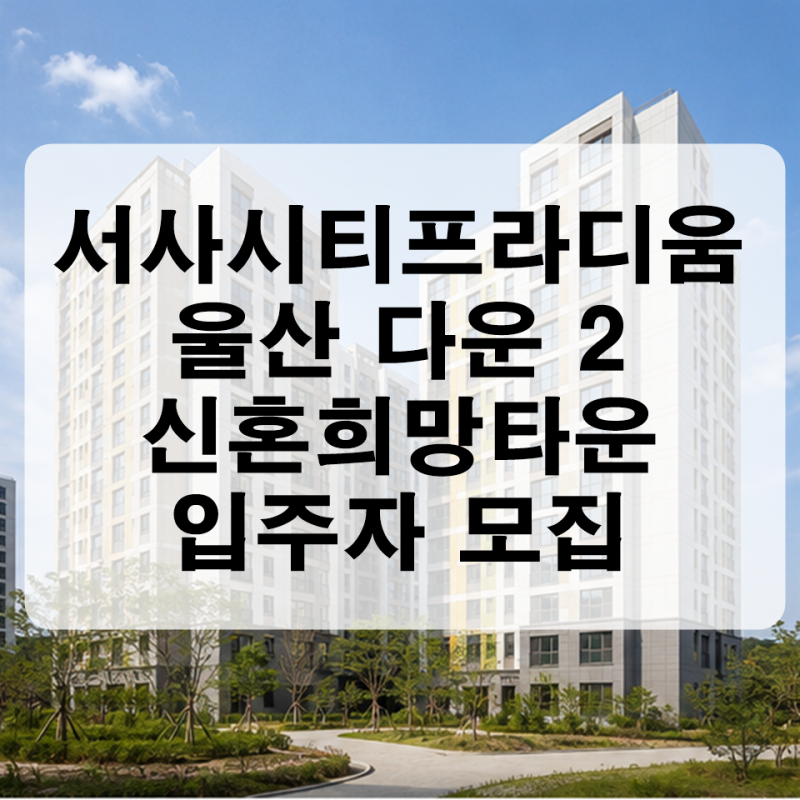 서사시티프라디움 잔여 362세대 줍줍! 울산다운 2 신혼희망타운 완벽 자격 정리