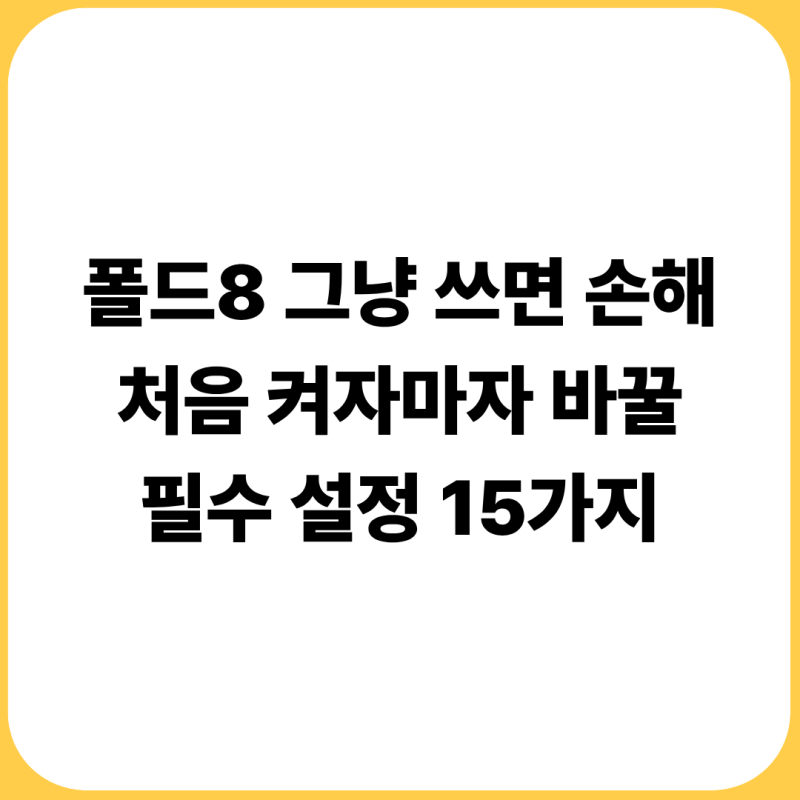 갤럭시 Z 폴드8 그냥 쓰면 손해｜처음 켜자마자 바꿀 필수 설정 15가지