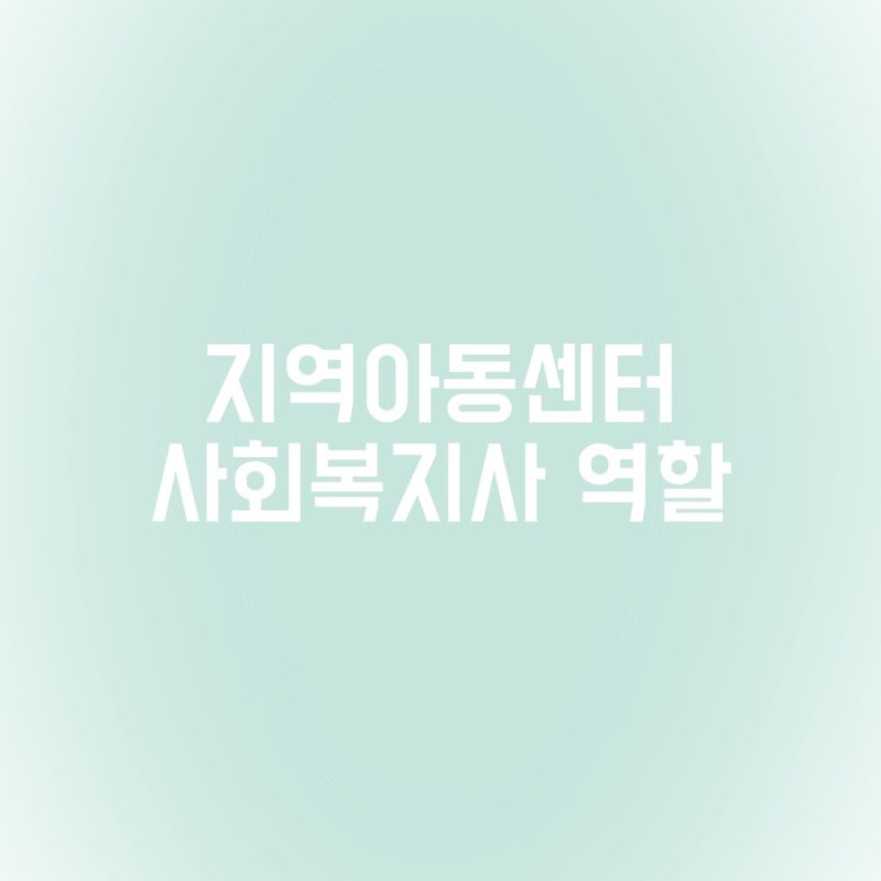 지역아동센터 사회복지사 역할