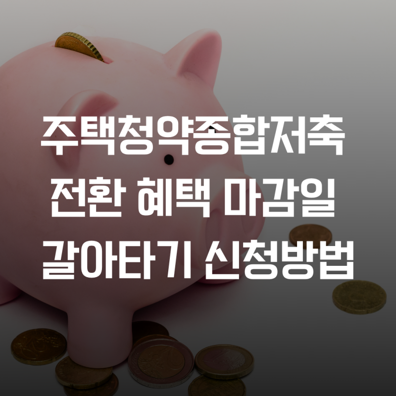 청약통장 주택청약종합저축 전환 혜택과 마감일 갈아타기 신청방법 총정리