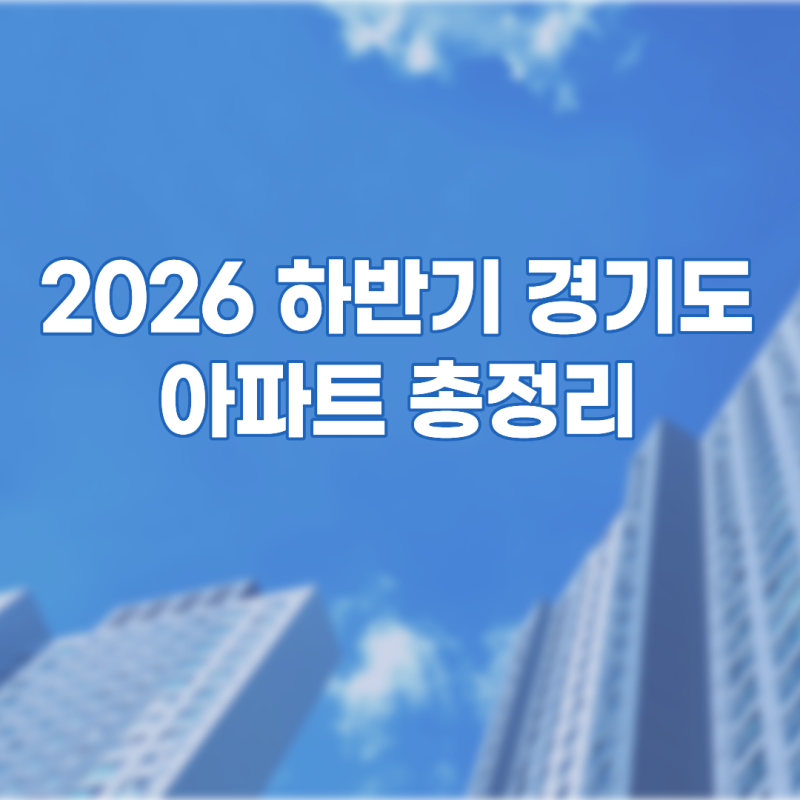 2026년 하반기 경기도 분양·입주 예정 아파트 총정리｜지역별 청약 일정과 입주 물량
