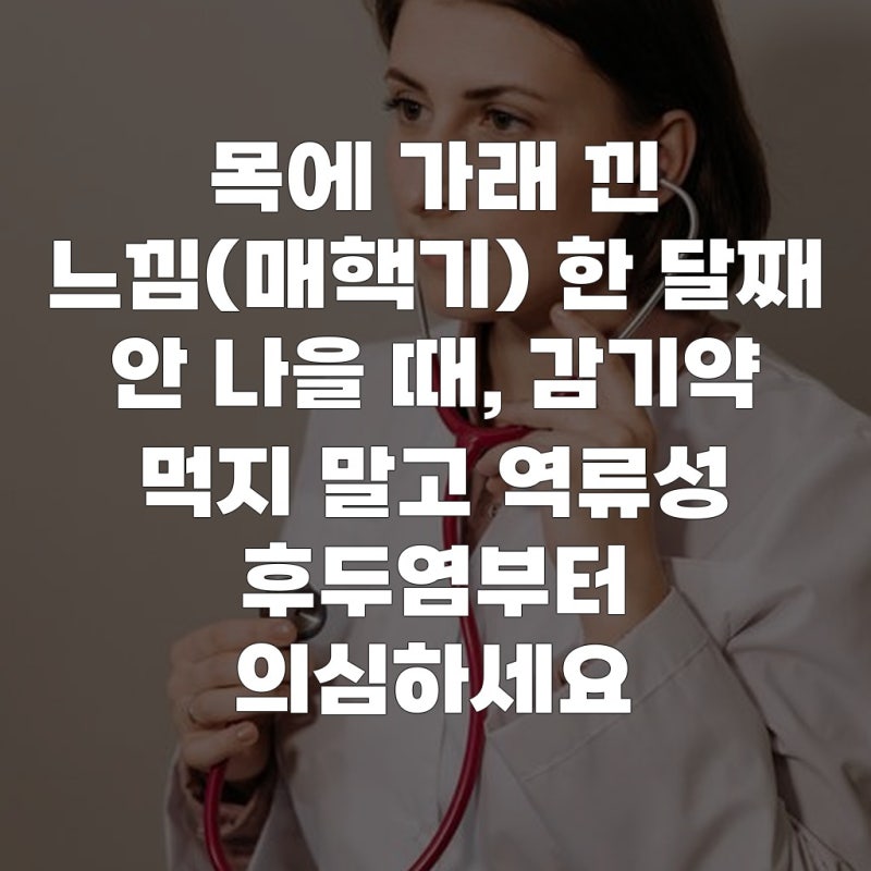 목에 가래 낀 느낌(매핵기) 한 달째 안 나을 때, 감기약 먹지 말고 역류성 후두염부터 의심하....