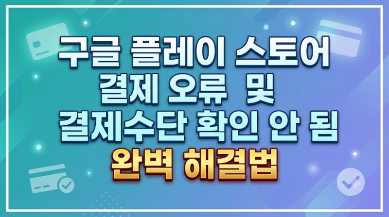 구글 플레이 스토어 결제 오류 및 결제수단 확인 안 됨 완벽 해결법