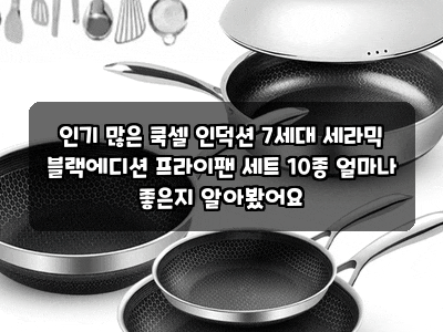 인기 많은 쿡셀 인덕션 7세대 세라믹 블랙에디션 프라이팬 세트 10종 얼마나 좋은지 알아봤어....