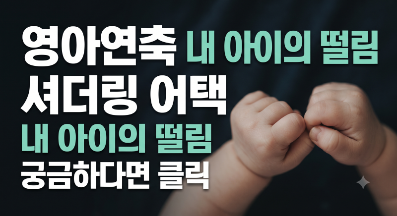 내 아이의 떨림은 영아연축일까 셔더링 어택일까?증상별 특징과 진단 기준