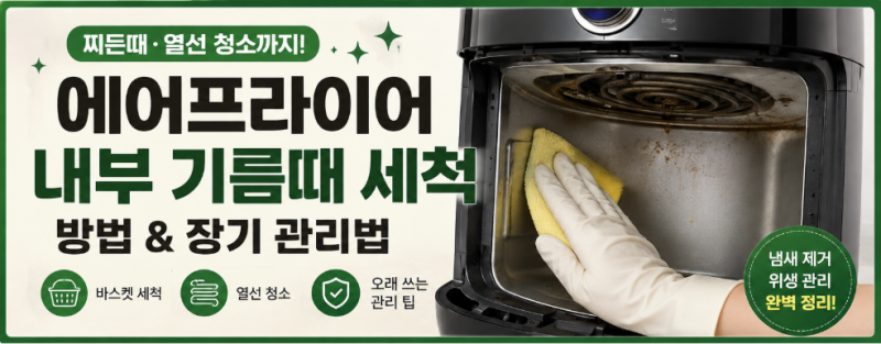 에어프라이어 내부 기름때 세척 방법, 찌든때부터 열선까지 깨끗하게 관리하는 법