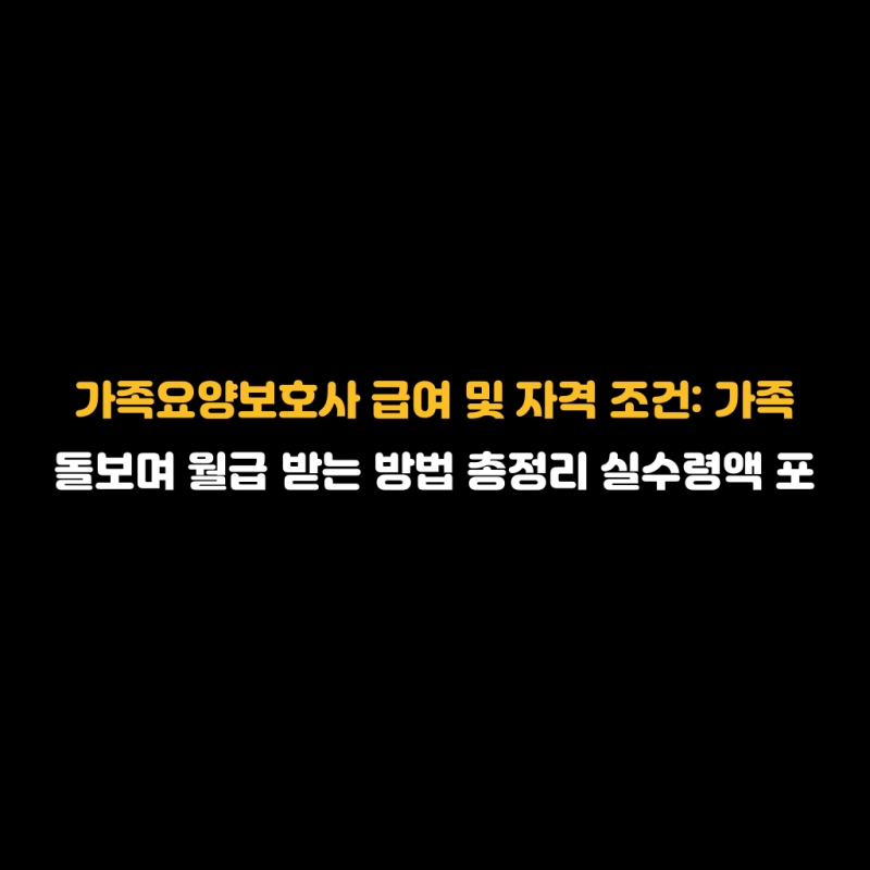 가족요양보호사 급여 및 자격 조건: 가족 돌보며 월급 받는 방법 총정리 실수령액 포함