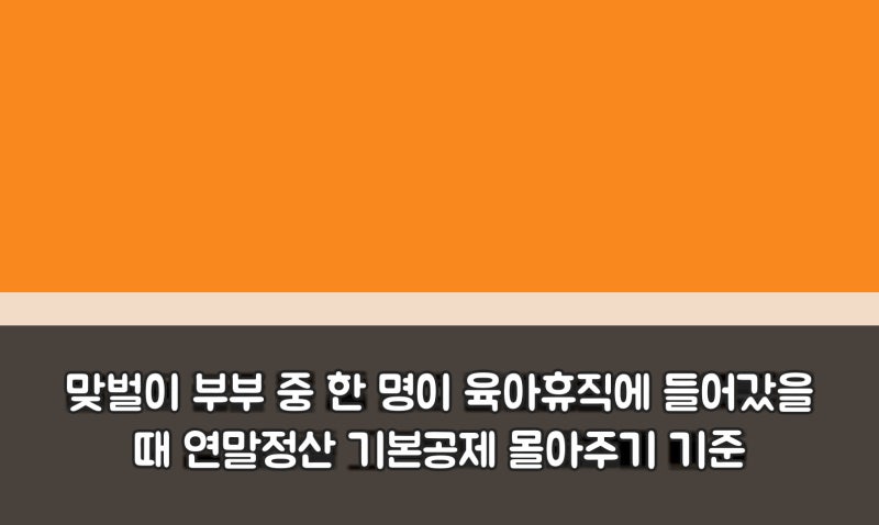 맞벌이 부부 중 한 명이 육아휴직에 들어갔을 때 연말정산 기본공제 몰아주기 기준