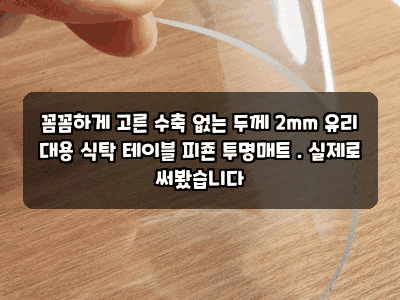꼼꼼하게 고른 수축 없는 두께 2mm 유리 대용 식탁 테이블 피죤 투명매트 . 실제로 써봤습니다
