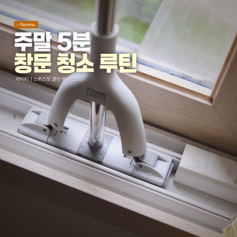 주말 5분 살림 루틴, 라티티 스퀴즈핏 클린 폼 맥스 2S로 한 번에 끝내는 거실 창문 청소, 창틀....