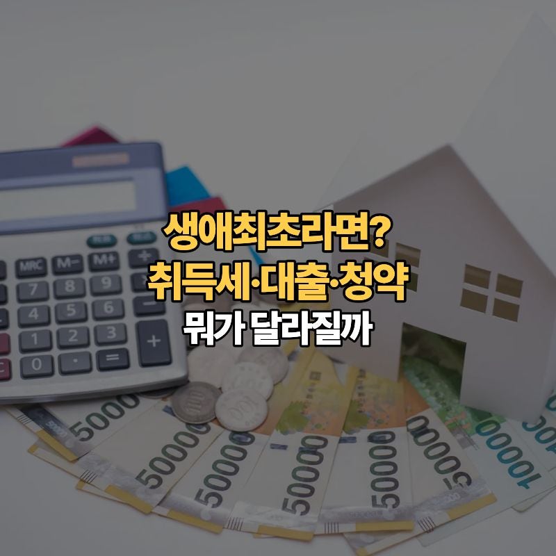 생애최초 주택구입이면 뭐가 달라질까요? 취득세·대출·청약 핵심 정리