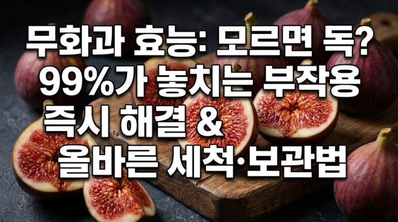 무화과 효능, 모르고 먹으면 독? 99%가 놓치는 부작용과 올바른 세척·보관법