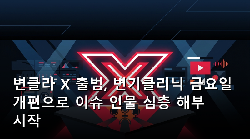 변클라 X 출범, 변기클리닉 금요일 개편으로 이슈 인물 심층 해부 시작