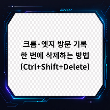 크롬·엣지 방문 기록 한 번에 삭제하는 방법 (Ctrl+Shift+Delete)