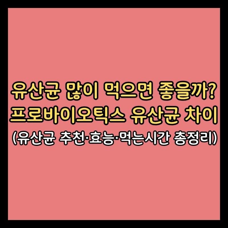유산균 많이 먹으면 좋을까? 프로바이오틱스 유산균 차이 (유산균 추천·효능·먹는시간 총정....