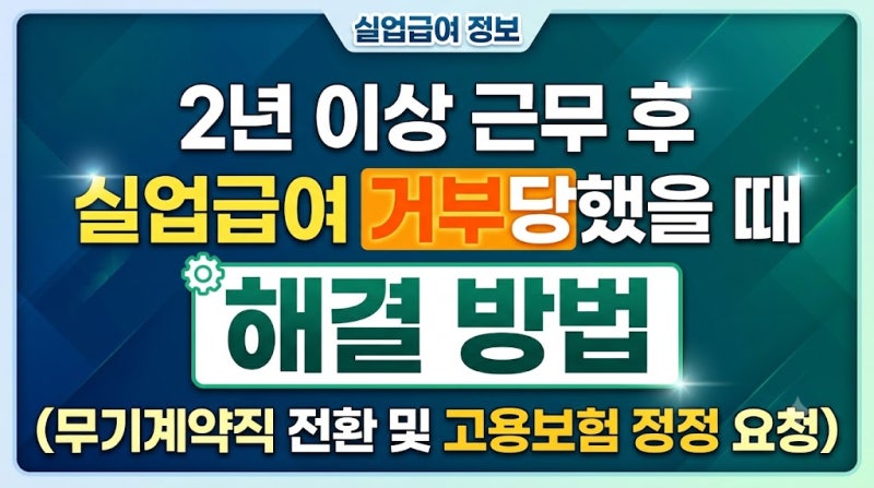 2년 이상 근무 후 실업급여 거부당했을 때 해결 방법 (무기계약직 전환 및 고용보험 정정 요....
