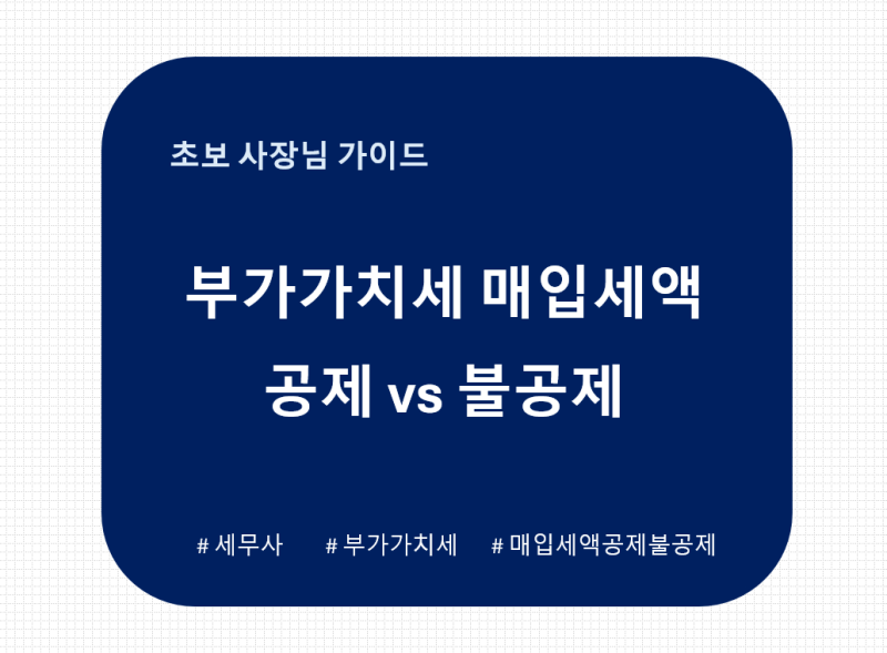 [초보 사장님 가이드] 부가가치세 매입세액 공제 불공제 차이 정리