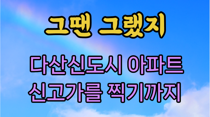 다산신도시 아파트 매매 실거래가 그땐 그랬지 - 신고가를 찍기 까지