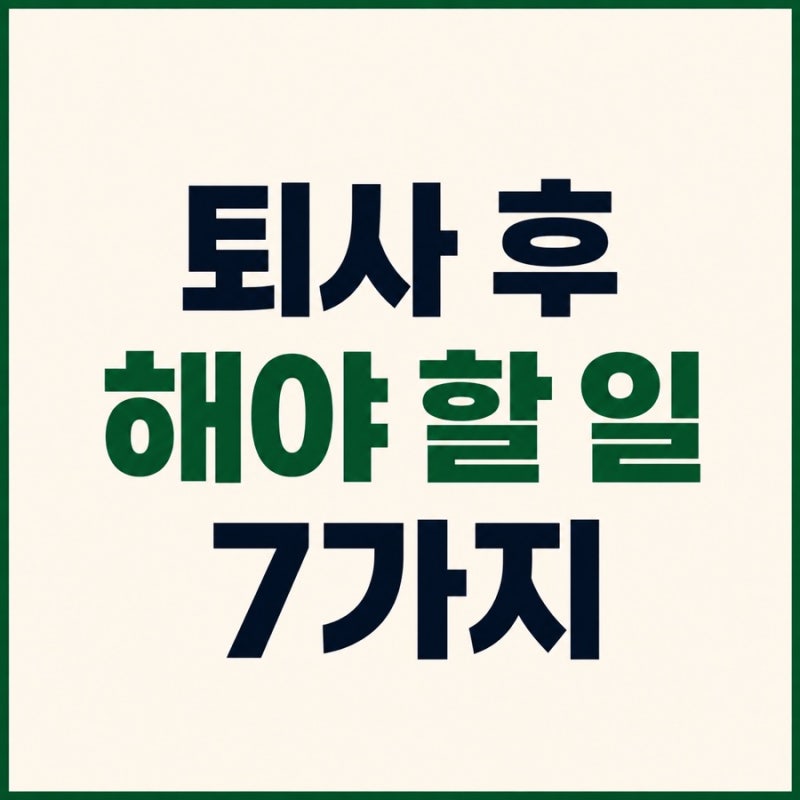 퇴사 후 해야 할 일 7가지, 퇴직금부터 건강보험까지 체크리스트