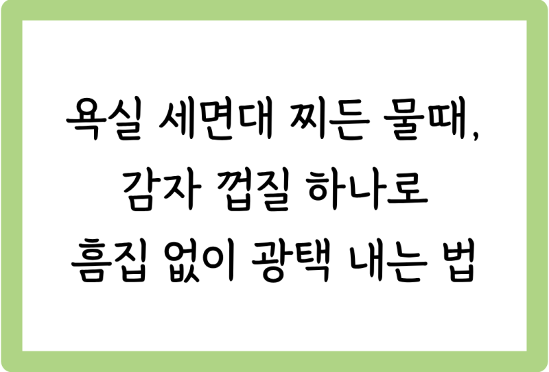 [살림꿀팁 #53] 욕실 세면대 찌든 물때, 감자 껍질 하나로 흠집 없이 광택 내는 법