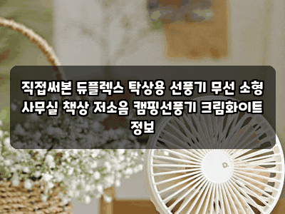 직접써본 듀플렉스 탁상용 선풍기 무선 소형 사무실 책상 저소음 캠핑선풍기 크림화이트 정....