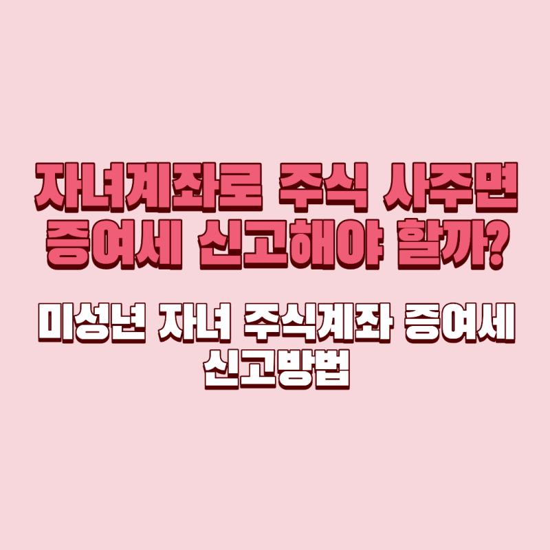 자녀계좌로 주식 사주면 증여세 신고해야 할까? 미성년 자녀 주식계좌 증여세 신고방법