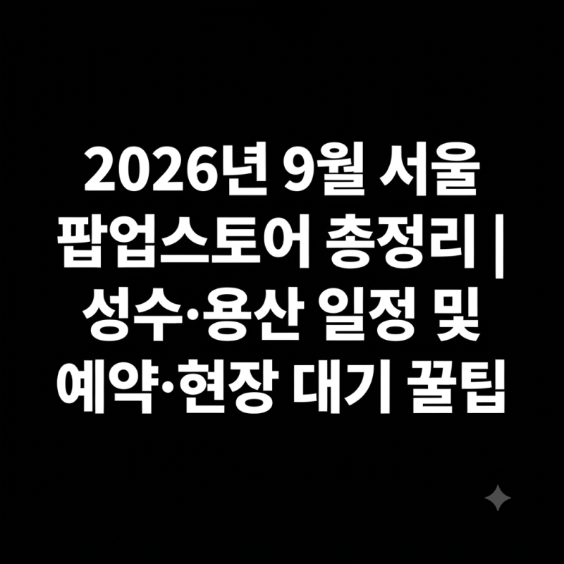 2026년 9월 서울 팝업스토어 총정리 | 성수·용산 일정 및 예약·현장 대기 꿀팁