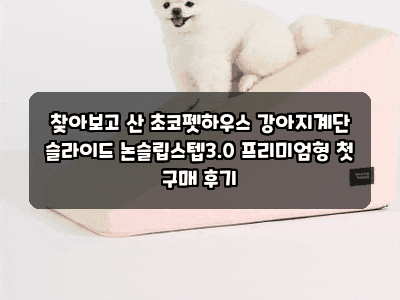 찾아보고 산 초코펫하우스 강아지계단 슬라이드 논슬립스텝3.0 프리미엄형 첫 구매 후기