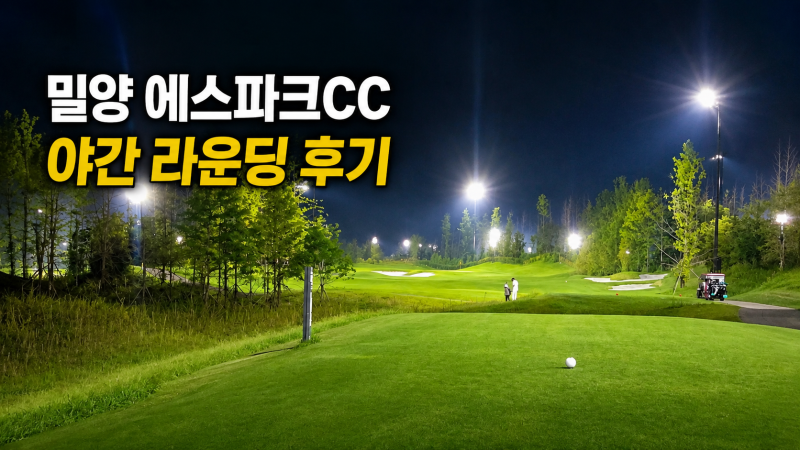 밀양 에스파크CC 야간 라운딩 후기, 넓은 페어웨이 직접 돌아보니