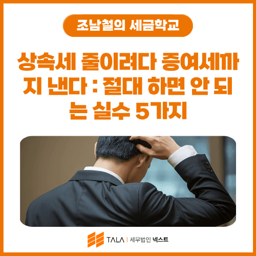 상속세 줄이려다 증여세까지 낸다 : 절대 하면 안 되는 실수 5가지