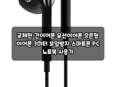 교체한 긴이어폰 유선이어폰 오픈형 이어폰 3미터 꼬임방지 스마트폰 PC 노트북 사용기