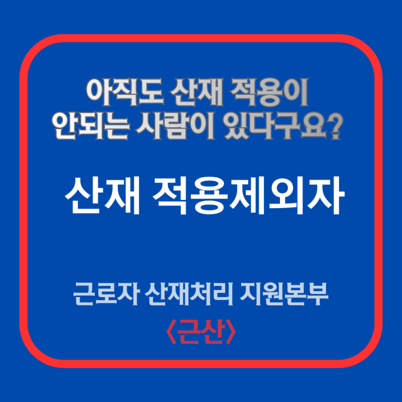 산재 적용제외 근로자 아직도 적용을 못받는 사람들이 있다구요? - 근로복지공단 30년 경력 ....