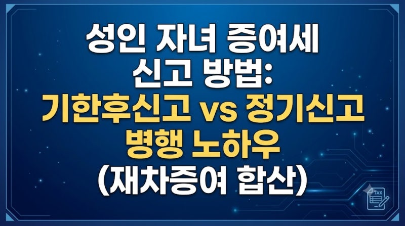 성인 자녀 증여세 신고 방법: 기한후신고 vs 정기신고 병행 노하우 (재차증여 합산)