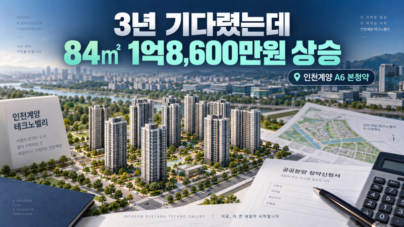 3년 기다렸는데 84㎡가 1억8,600만원 뛰었습니다｜인천계양 A6 본청약 일정, 실거주의무 없음